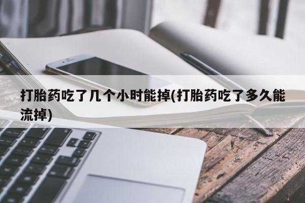 在哪里买流产药包邮打胎药吃了几个小时能掉(打胎药吃了多久能流掉)