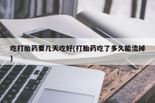 在哪里买流产药包邮吃打胎药要几天吃好(打胎药吃了多久能流掉)