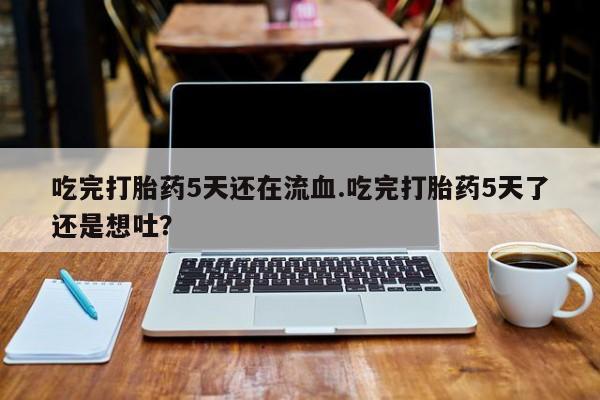 在哪里买流产药包邮吃完打胎药5天还在流血.吃完打胎药5天了还是想吐？