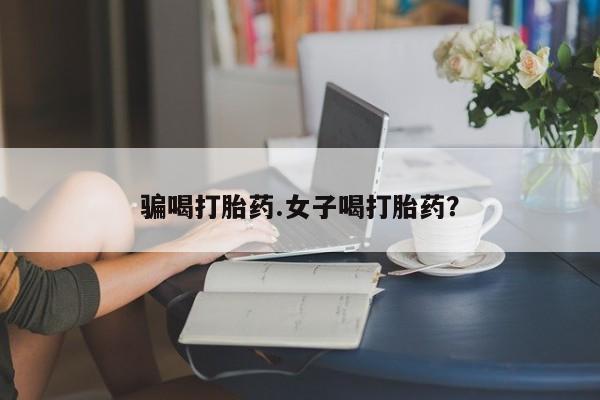 在哪里买流产药包邮骗喝打胎药.女子喝打胎药？