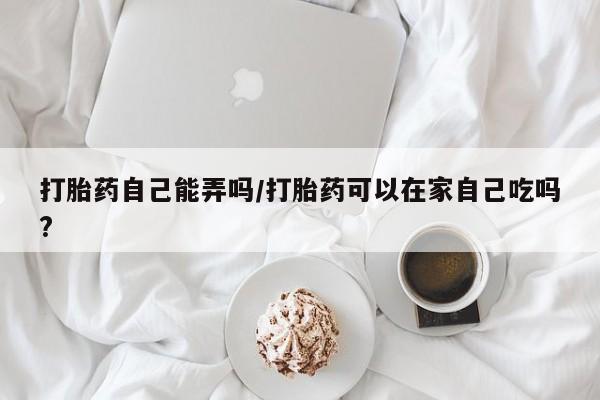 在哪里买流产药包邮打胎药自己能弄吗/打胎药可以在家自己吃吗?