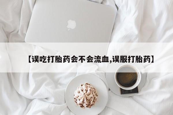 在哪里买流产药包邮【误吃打胎药会不会流血,误服打胎药】