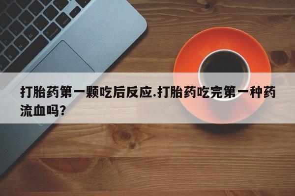 在哪里买流产药包邮打胎药第一颗吃后反应.打胎药吃完第一种药流血吗？