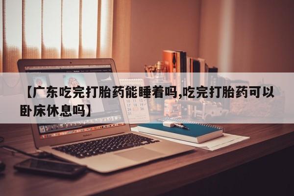 在哪里买流产药包邮【广东吃完打胎药能睡着吗,吃完打胎药可以卧床休息吗】
