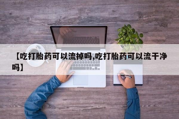 在哪里买流产药包邮【吃打胎药可以流掉吗,吃打胎药可以流干净吗】