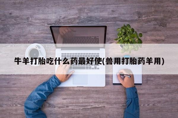 在哪里买流产药包邮牛羊打胎吃什么药最好使(兽用打胎药羊用)
