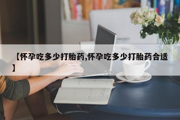 在哪里买流产药包邮【怀孕吃多少打胎药,怀孕吃多少打胎药合适】