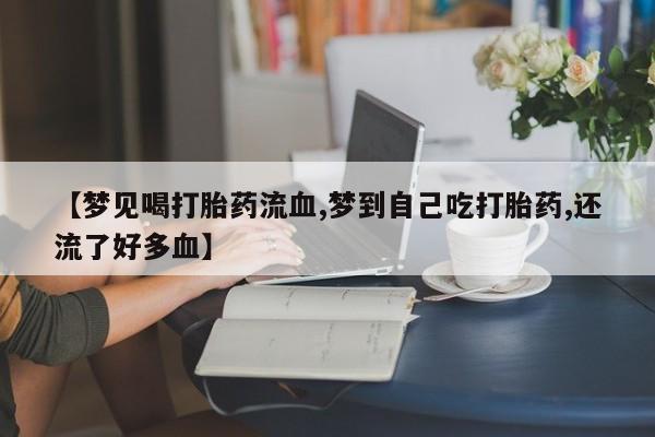 在哪里买流产药包邮【梦见喝打胎药流血,梦到自己吃打胎药,还流了好多血】
