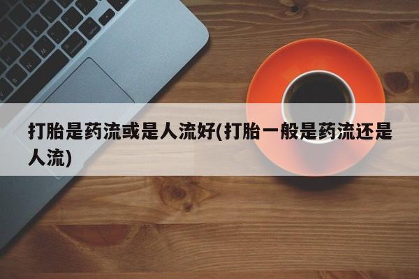 在哪里买流产药包邮打胎是药流或是人流好(打胎一般是药流还是人流)