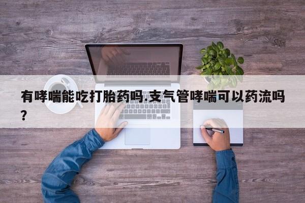 在哪里买流产药包邮有哮喘能吃打胎药吗.支气管哮喘可以药流吗？