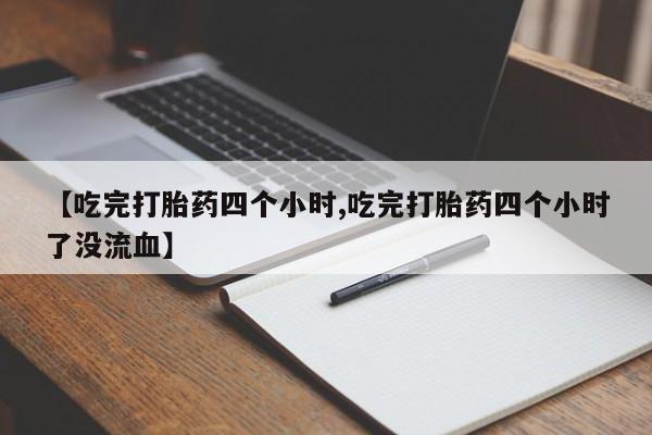 在哪里买流产药包邮【吃完打胎药四个小时,吃完打胎药四个小时了没流血】