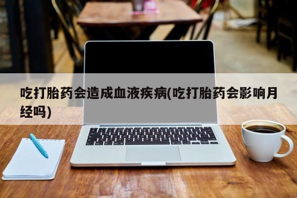 在哪里买流产药包邮吃打胎药会造成血液疾病(吃打胎药会影响月经吗)