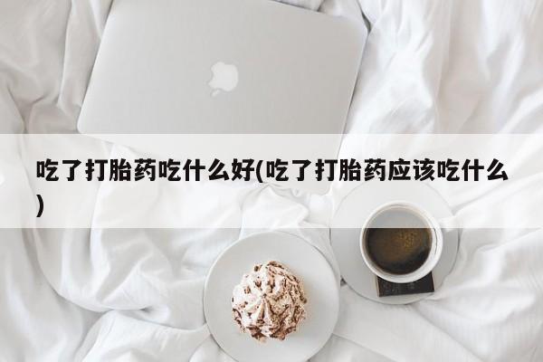 在哪里买流产药包邮吃了打胎药吃什么好(吃了打胎药应该吃什么)