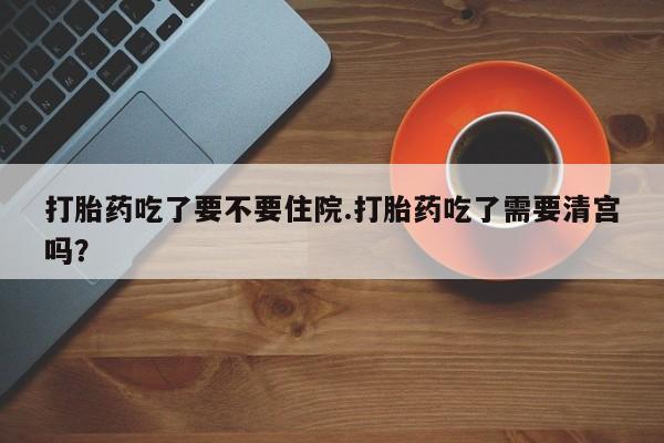 在哪里买流产药包邮打胎药吃了要不要住院.打胎药吃了需要清宫吗？