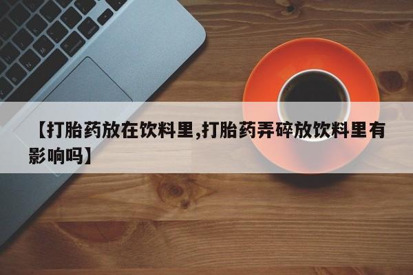在哪里买流产药包邮【打胎药放在饮料里,打胎药弄碎放饮料里有影响吗】