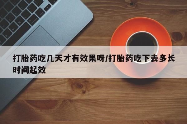 在哪里买流产药包邮打胎药吃几天才有效果呀/打胎药吃下去多长时间起效