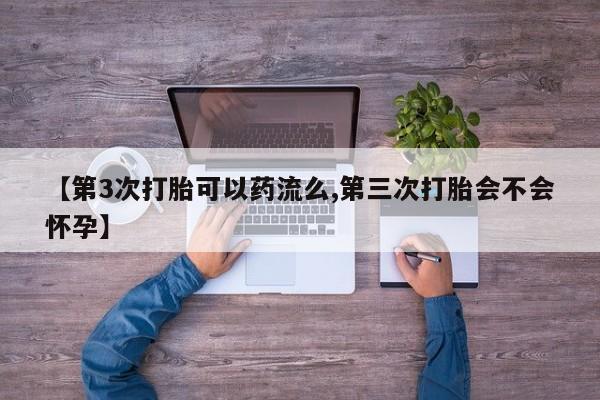 在哪里买流产药包邮【第3次打胎可以药流么,第三次打胎会不会怀孕】