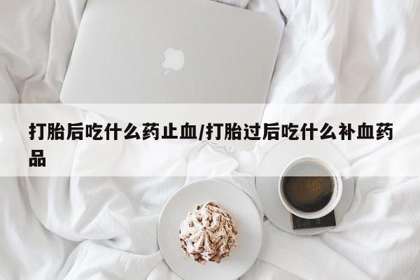 在哪里买流产药包邮打胎后吃什么药止血/打胎过后吃什么补血药品