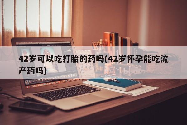在哪里买流产药包邮42岁可以吃打胎的药吗(42岁怀孕能吃流产药吗)