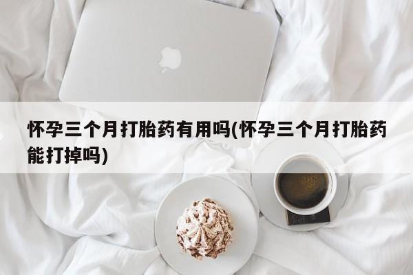在哪里买流产药包邮怀孕三个月打胎药有用吗(怀孕三个月打胎药能打掉吗)