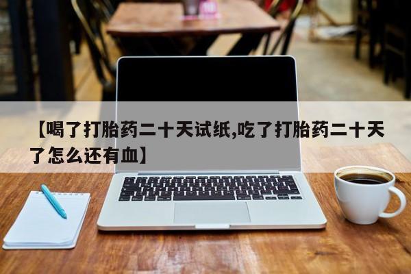 在哪里买流产药包邮【喝了打胎药二十天试纸,吃了打胎药二十天了怎么还有血】