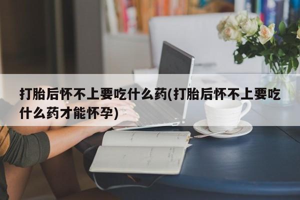 在哪里买流产药包邮打胎后怀不上要吃什么药(打胎后怀不上要吃什么药才能怀孕)