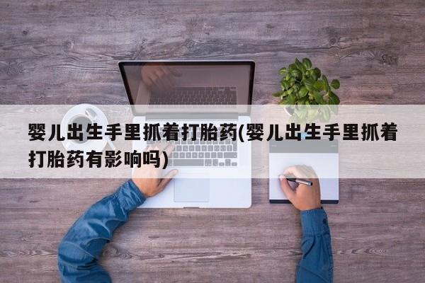 在哪里买流产药包邮婴儿出生手里抓着打胎药(婴儿出生手里抓着打胎药有影响吗)