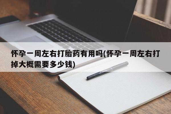 在哪里买流产药包邮怀孕一周左右打胎药有用吗(怀孕一周左右打掉大概需要多少钱)