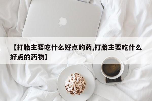 在哪里买流产药包邮【打胎主要吃什么好点的药,打胎主要吃什么好点的药物】