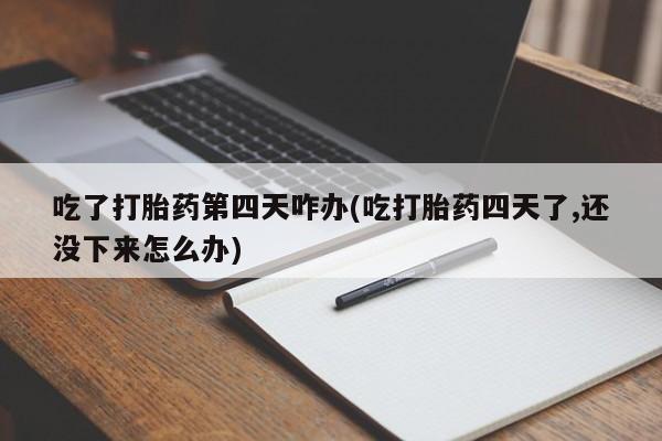 在哪里买流产药包邮吃了打胎药第四天咋办(吃打胎药四天了,还没下来怎么办)