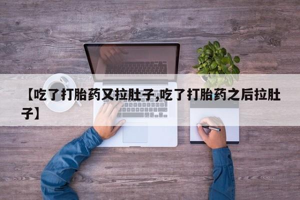在哪里买流产药包邮【吃了打胎药又拉肚子,吃了打胎药之后拉肚子】