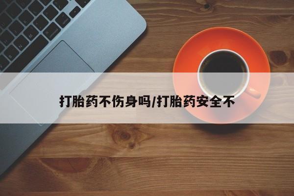 在哪里买流产药包邮打胎药不伤身吗/打胎药安全不