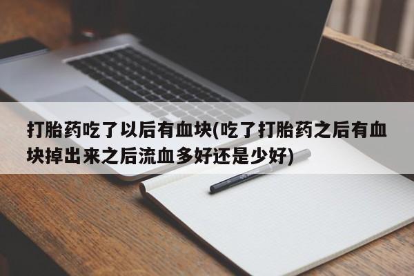 在哪里买流产药包邮打胎药吃了以后有血块(吃了打胎药之后有血块掉出来之后流血多好还是少好)