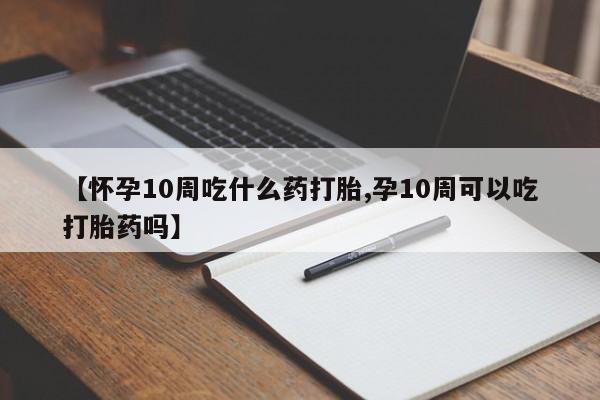 在哪里买流产药包邮【怀孕10周吃什么药打胎,孕10周可以吃打胎药吗】