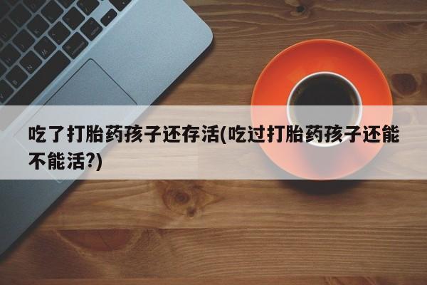 在哪里买流产药包邮吃了打胎药孩子还存活(吃过打胎药孩子还能不能活?)
