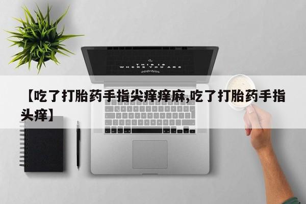在哪里买流产药包邮【吃了打胎药手指尖痒痒麻,吃了打胎药手指头痒】