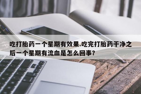 在哪里买流产药包邮吃打胎药一个星期有效果.吃完打胎药干净之后一个星期有流血是怎么回事？