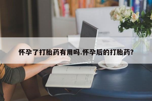 在哪里买流产药包邮怀孕了打胎药有用吗.怀孕后的打胎药？