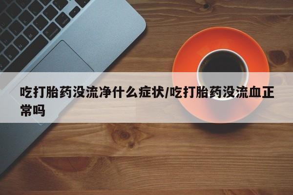 在哪里买流产药包邮吃打胎药没流净什么症状/吃打胎药没流血正常吗