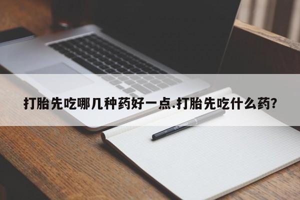 在哪里买流产药包邮打胎先吃哪几种药好一点.打胎先吃什么药？