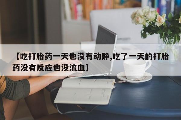 在哪里买流产药包邮【吃打胎药一天也没有动静,吃了一天的打胎药没有反应也没流血】