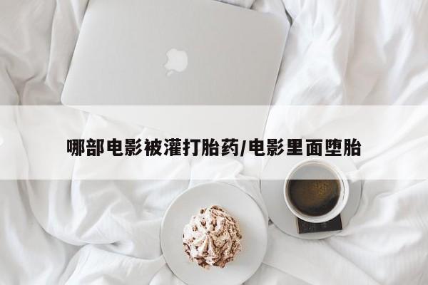 在哪里买流产药包邮哪部电影被灌打胎药/电影里面堕胎