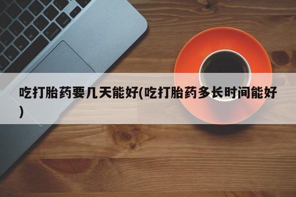 在哪里买流产药包邮吃打胎药要几天能好(吃打胎药多长时间能好)
