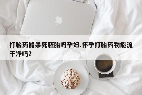 在哪里买流产药包邮打胎药能杀死胚胎吗孕妇.怀孕打胎药物能流干净吗？