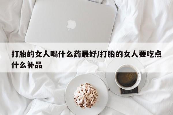 在哪里买流产药包邮打胎的女人喝什么药最好/打胎的女人要吃点什么补品