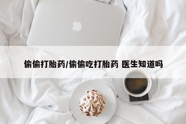 在哪里买流产药包邮偷偷打胎药/偷偷吃打胎药 医生知道吗