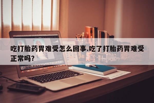 在哪里买流产药包邮吃打胎药胃难受怎么回事.吃了打胎药胃难受正常吗？