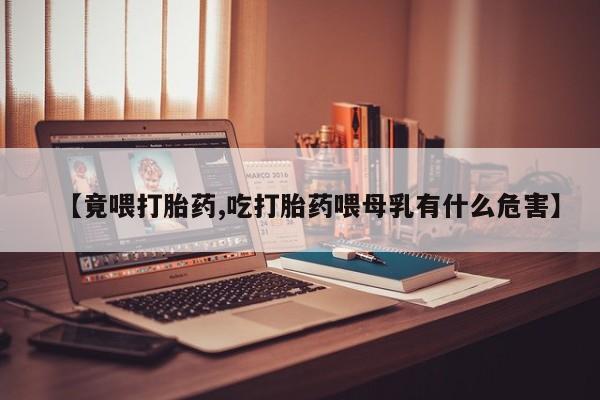 在哪里买流产药包邮【竟喂打胎药,吃打胎药喂母乳有什么危害】