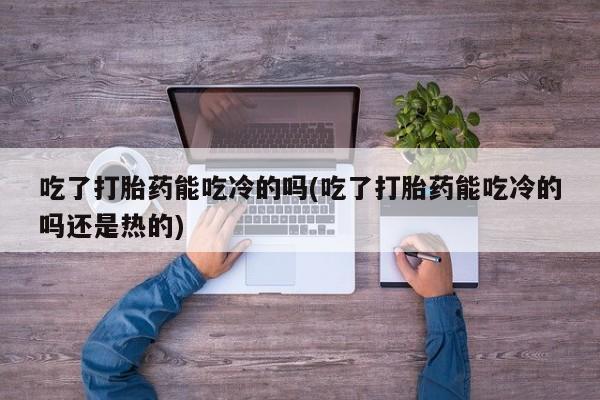在哪里买流产药包邮吃了打胎药能吃冷的吗(吃了打胎药能吃冷的吗还是热的)