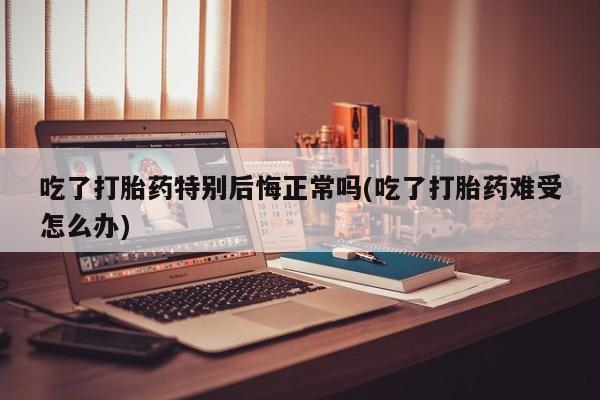 在哪里买流产药包邮吃了打胎药特别后悔正常吗(吃了打胎药难受怎么办)